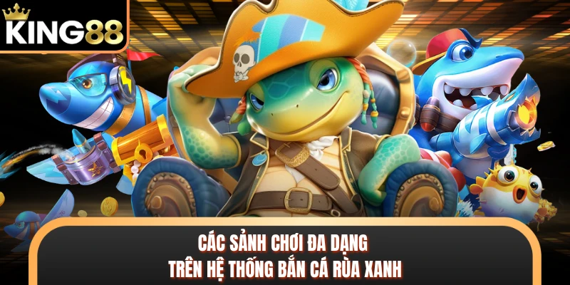 Các sảnh chơi đa dạng trên hệ thống bắn cá rùa xanh